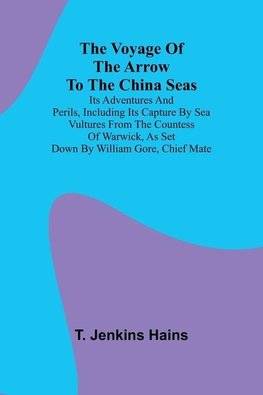 The Voyage of the Arrow to the China Seas. Its Adventures and Perils, Including Its Capture by Sea Vultures from the Countess of Warwick, as Set Down by William Gore, Chief Mate