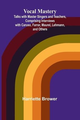 Vocal Mastery; Talks with Master Singers and Teachers, Comprising Interviews with Caruso, Farrar, Maurel, Lehmann, and Others