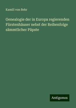 Genealogie der in Europa regierenden Fürstenhäuser nebst der Reihenfolge sämmtlicher Päpste