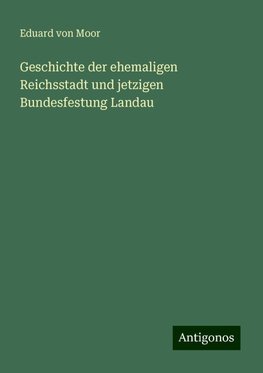 Geschichte der ehemaligen Reichsstadt und jetzigen Bundesfestung Landau