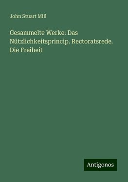 Gesammelte Werke: Das Nützlichkeitsprincip. Rectoratsrede. Die Freiheit