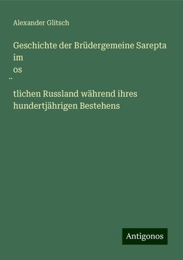 Geschichte der Brüdergemeine Sarepta im os¿tlichen Russland während ihres hundertjährigen Bestehens