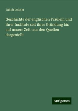 Geschichte der englischen Fräulein und ihrer Institute seit ihrer Gründung bis auf unsere Zeit: aus den Quellen dargestellt