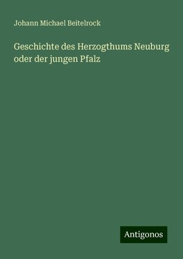 Geschichte des Herzogthums Neuburg oder der jungen Pfalz