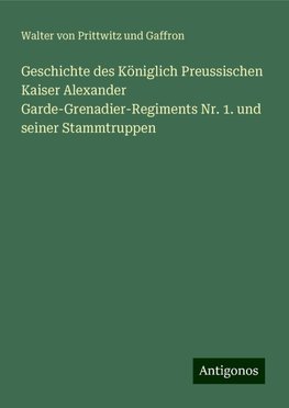 Geschichte des Königlich Preussischen Kaiser Alexander Garde-Grenadier-Regiments Nr. 1. und seiner Stammtruppen