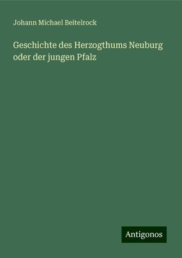 Geschichte des Herzogthums Neuburg oder der jungen Pfalz