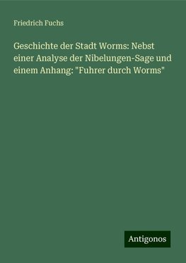 Geschichte der Stadt Worms: Nebst einer Analyse der Nibelungen-Sage und einem Anhang: "Fuhrer durch Worms"