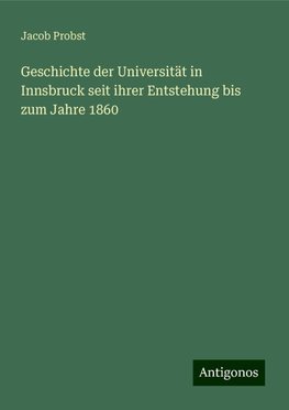 Geschichte der Universität in Innsbruck seit ihrer Entstehung bis zum Jahre 1860