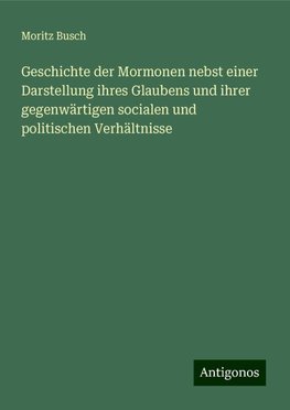 Geschichte der Mormonen nebst einer Darstellung ihres Glaubens und ihrer gegenwärtigen socialen und politischen Verhältnisse