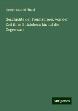 Geschichte der Freimaurerei: von der Zeit ihres Entstehens bis auf die Gegenwart