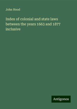 Index of colonial and state laws between the years 1663 and 1877 inclusive