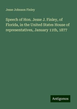 Speech of Hon. Jesse J. Finley, of Florida, in the United States House of representatives, January 11th, 1877