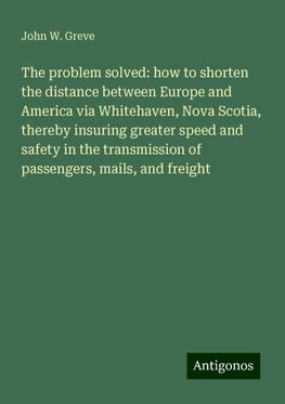 The problem solved: how to shorten the distance between Europe and America via Whitehaven, Nova Scotia, thereby insuring greater speed and safety in the transmission of passengers, mails, and freight