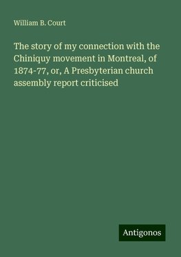 The story of my connection with the Chiniquy movement in Montreal, of 1874-77, or, A Presbyterian church assembly report criticised