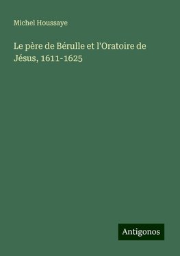 Le père de Bérulle et l'Oratoire de Jésus, 1611-1625