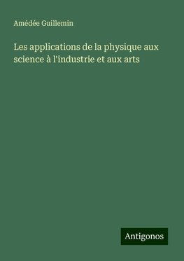 Les applications de la physique aux science à l'industrie et aux arts