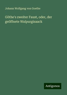 Göthe's zweiter Faust, oder, der geöffnete Walpurgisaack