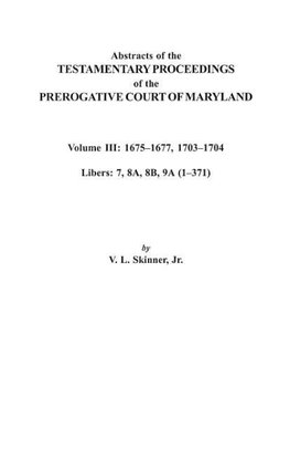 Abstracts of the Testamentary Proceedings of the Prerogative Court of Maryland. Volume III