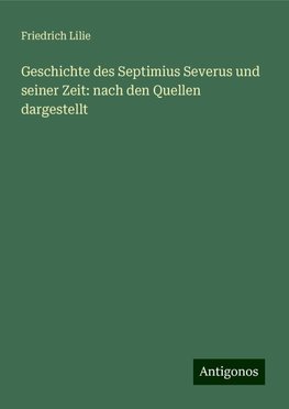 Geschichte des Septimius Severus und seiner Zeit: nach den Quellen dargestellt