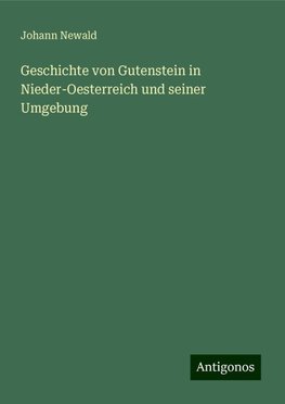 Geschichte von Gutenstein in Nieder-Oesterreich und seiner Umgebung