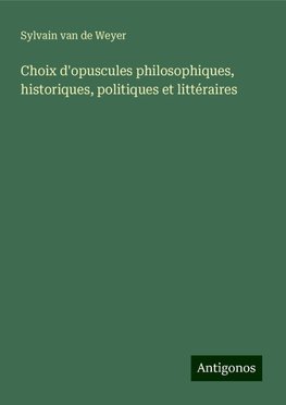 Choix d'opuscules philosophiques, historiques, politiques et littéraires