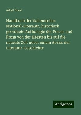 Handbuch der italienischen National-Literautr, historisch geordnete Anthologie der Poesie und Prosa von der ältesten bis auf die neueste Zeit nebst einem Abriss der Literatur-Geschichte