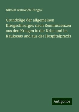 Grundzüge der allgemeinen Kriegschirurgie: nach Reminiscenzen aus den Kriegen in der Krim und im Kaukasus und aus der Hospitalpraxis