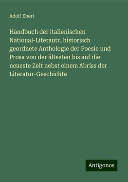 Handbuch der italienischen National-Literautr, historisch geordnete Anthologie der Poesie und Prosa von der ältesten bis auf die neueste Zeit nebst einem Abriss der Literatur-Geschichte