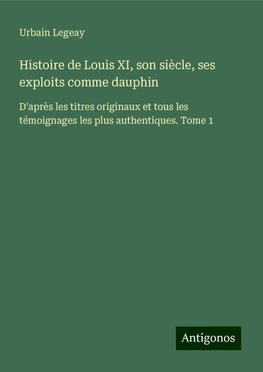 Histoire de Louis XI, son siècle, ses exploits comme dauphin