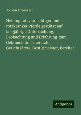 Heilung rotzverdächtiger und rotzkranker Pferde gestützt auf langjährige Untersuchung, Beobachtung und Erfahrung  zum Gebrauch für Thierärzte, Gerichtsärzte, Gestütmeister, Bereiter