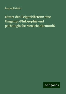 Hinter den Feigenblättern: eine Umgangs-Philosophie und pathologische Menschenkenntniß