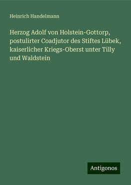 Herzog Adolf von Holstein-Gottorp, postulirter Coadjutor des Stiftes Lübek, kaiserlicher Kriegs-Oberst unter Tilly und Waldstein