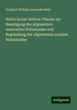 Held's Social-Reform-Theorie zur Beseitigung des allgemeinen materiellen Nothstandes und Begründung des allgemeinen socialen Wohlstandes