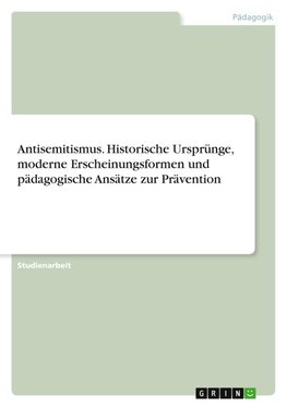 Antisemitismus. Historische Ursprünge, moderne Erscheinungsformen und pädagogische Ansätze zur Prävention