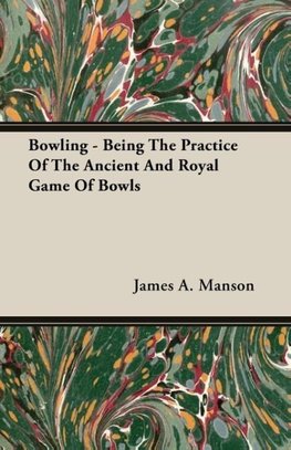 Bowling - Being The Practice Of The Ancient And Royal Game Of Bowls