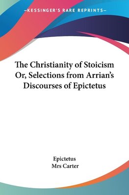 The Christianity of Stoicism Or, Selections from Arrian's Discourses of Epictetus