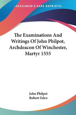 The Examinations And Writings Of John Philpot, Archdeacon Of Winchester, Martyr 1555