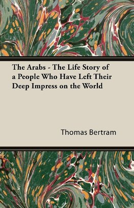 The Arabs - The Life Story of a People Who Have Left Their Deep Impress on the World