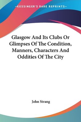 Glasgow And Its Clubs Or Glimpses Of The Condition, Manners, Characters And Oddities Of The City