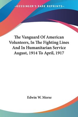 The Vanguard Of American Volunteers, In The Fighting Lines And In Humanitarian Service August, 1914 To April, 1917