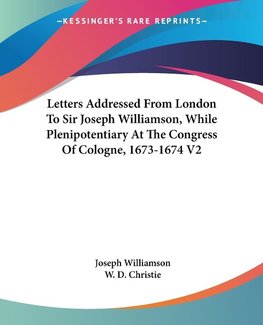 Letters Addressed From London To Sir Joseph Williamson, While Plenipotentiary At The Congress Of Cologne, 1673-1674 V2