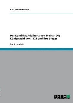 Der Kandidat Adalberts von Mainz - Die Königswahl von 1125 und ihre Sieger