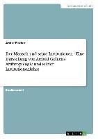 Der Mensch und seine Institutionen - Eine Darstellung von Arnold Gehlens Anthropologie und seiner Institutionenlehre