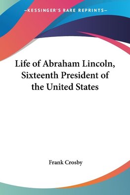 Life of Abraham Lincoln, Sixteenth President of the United States