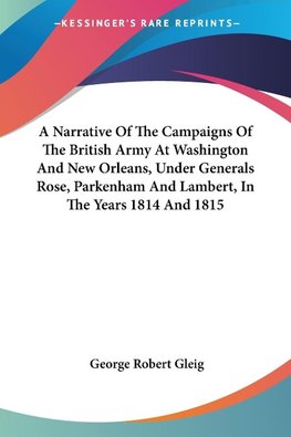 A Narrative Of The Campaigns Of The British Army At Washington And New Orleans, Under Generals Rose, Parkenham And Lambert, In The Years 1814 And 1815