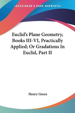 Euclid's Plane Geometry, Books III-VI, Practically Applied; Or Gradations In Euclid, Part II