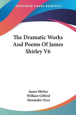 The Dramatic Works And Poems Of James Shirley V6