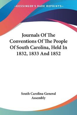 Journals Of The Conventions Of The People Of South Carolina, Held In 1832, 1833 And 1852