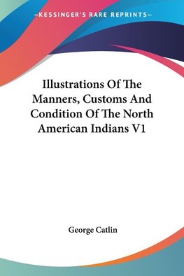 Illustrations Of The Manners, Customs And Condition Of The North American Indians V1