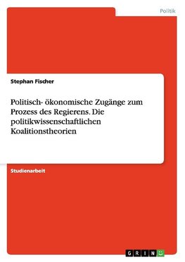 Politisch- ökonomische Zugänge zum Prozess des Regierens. Die politikwissenschaftlichen Koalitionstheorien